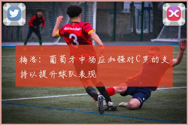 梅洛：葡萄牙中场应加强对C罗的支持以提升球队表现