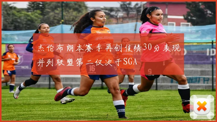 杰伦布朗本赛季再创佳绩30分表现并列联盟第二仅次于SGA