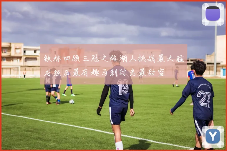 铁林回顾三冠之路湖人挑战最大猛龙经历最有趣马刺时光最甜蜜