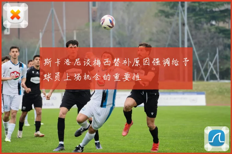 斯卡洛尼谈梅西替补原因强调给予球员上场机会的重要性
