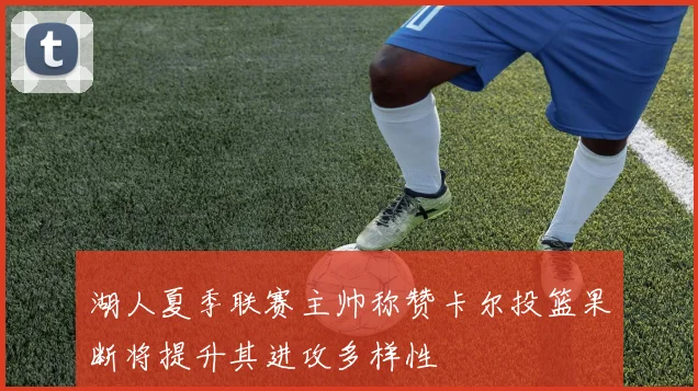 湖人夏季联赛主帅称赞卡尔投篮果断将提升其进攻多样性