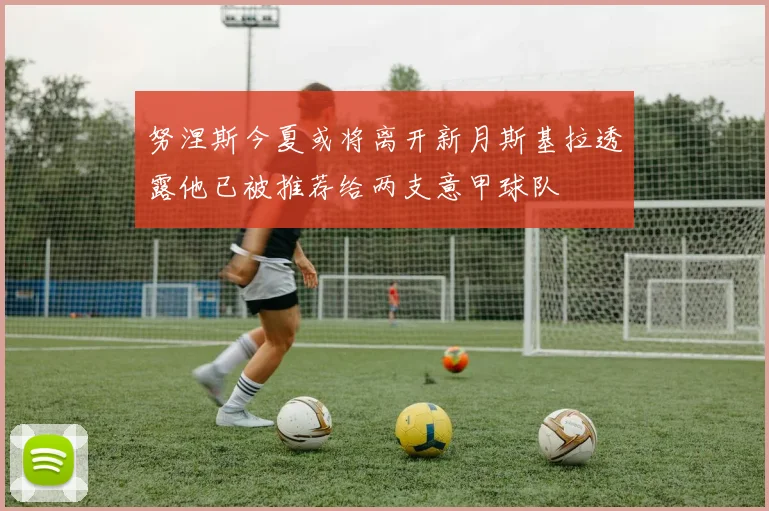 努涅斯今夏或将离开新月斯基拉透露他已被推荐给两支意甲球队