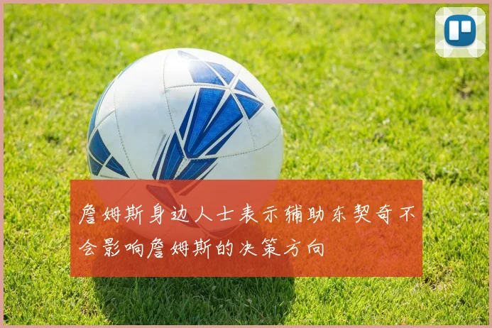 詹姆斯身边人士表示辅助东契奇不会影响詹姆斯的决策方向