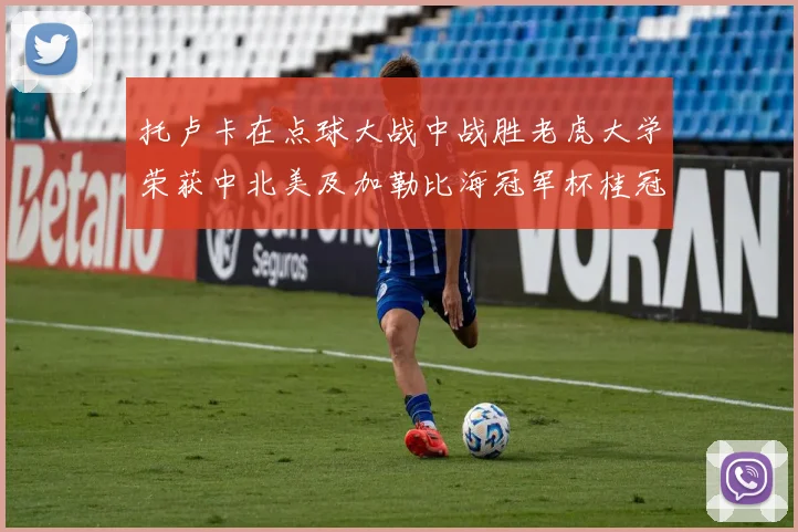 托卢卡在点球大战中战胜老虎大学荣获中北美及加勒比海冠军杯桂冠