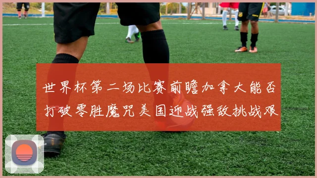 世界杯第二场比赛前瞻加拿大能否打破零胜魔咒美国迎战强敌挑战艰巨