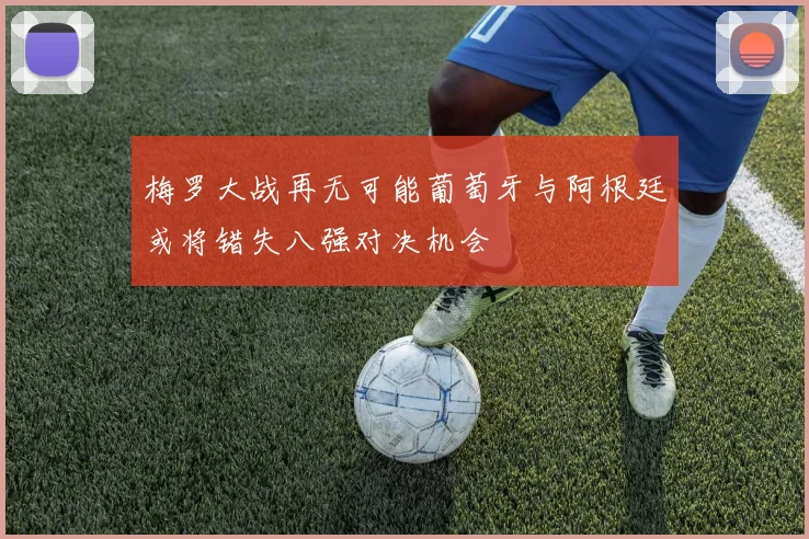 梅罗大战再无可能葡萄牙与阿根廷或将错失八强对决机会