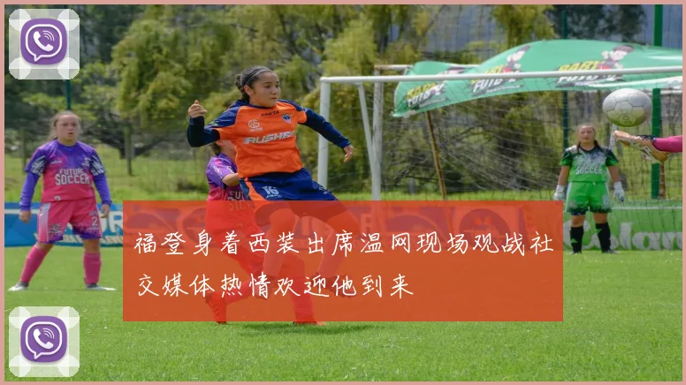 福登身着西装出席温网现场观战社交媒体热情欢迎他到来