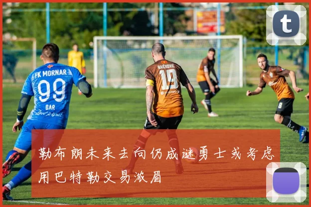 勒布朗未来去向仍成谜勇士或考虑用巴特勒交易浓眉