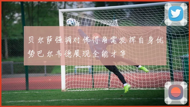 贝尔萨强调对佛得角需发挥自身优势巴尔韦德展现全能才华
