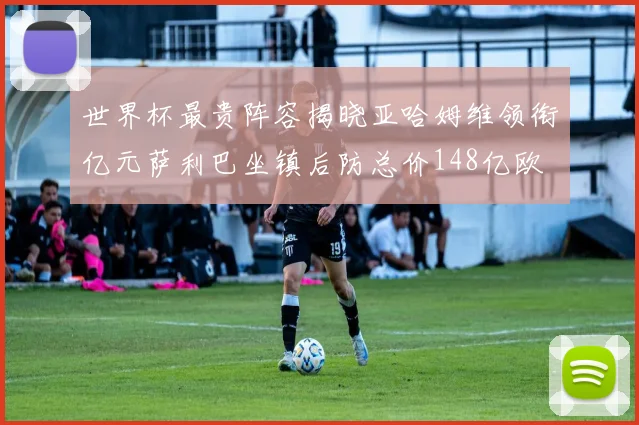 世界杯最贵阵容揭晓亚哈姆维领衔亿元萨利巴坐镇后防总价148亿欧