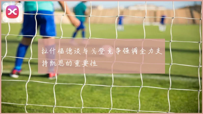 拉什福德谈与戈登竞争强调全力支持凯恩的重要性