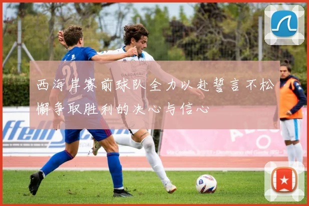 西海岸赛前球队全力以赴誓言不松懈争取胜利的决心与信心