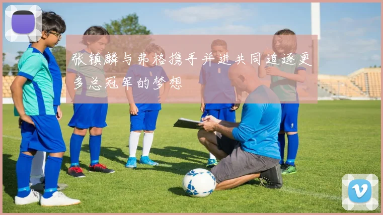 张镇麟与弗格携手并进共同追逐更多总冠军的梦想
