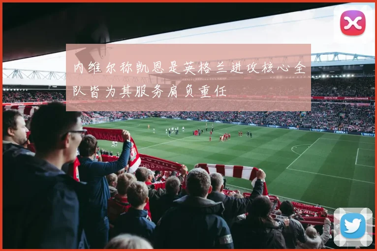 内维尔称凯恩是英格兰进攻核心全队皆为其服务肩负重任