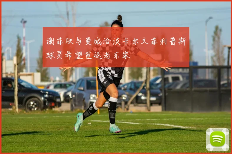 谢菲联与曼城洽谈卡尔文菲利普斯球员希望重返老东家