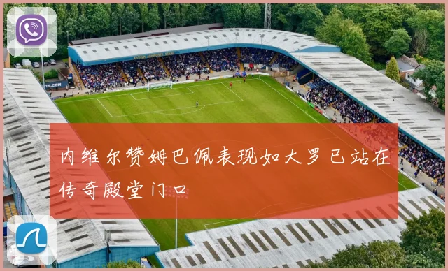 内维尔赞姆巴佩表现如大罗已站在传奇殿堂门口