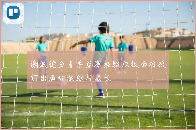 谢泼德分享季后赛经验积极面对提前出局的激励与成长