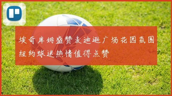 埃奇库姆盛赞麦迪逊广场花园氛围纽约球迷热情值得点赞