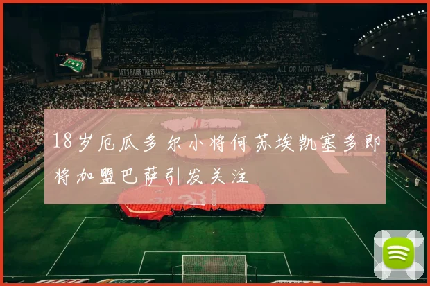 18岁厄瓜多尔小将何苏埃凯塞多即将加盟巴萨引发关注