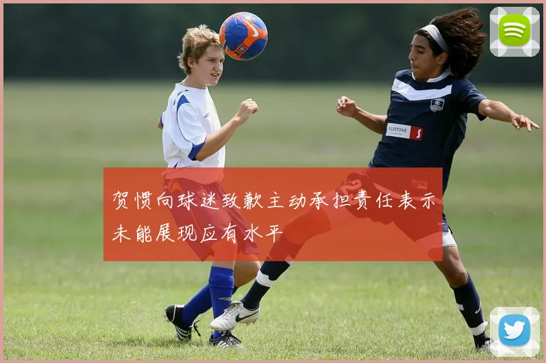 贺惯向球迷致歉主动承担责任表示未能展现应有水平