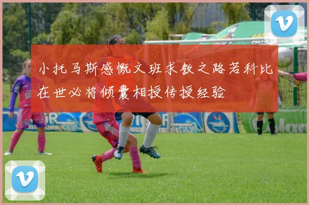 小托马斯感慨文班求教之路若科比在世必将倾囊相授传授经验