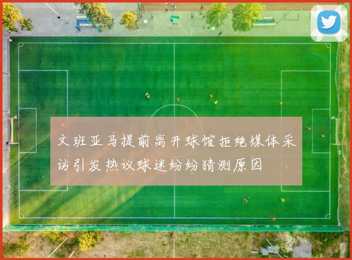 文班亚马提前离开球馆拒绝媒体采访引发热议球迷纷纷猜测原因