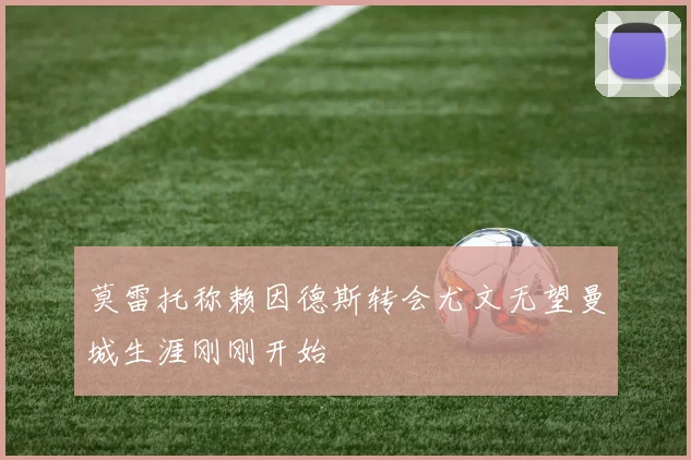 莫雷托称赖因德斯转会尤文无望曼城生涯刚刚开始