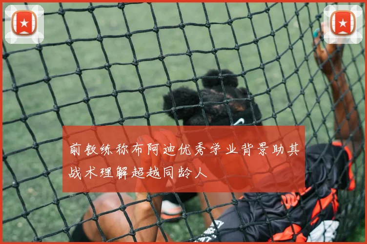 前教练称布阿迪优秀学业背景助其战术理解超越同龄人