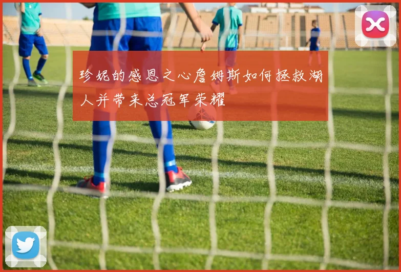 珍妮的感恩之心詹姆斯如何拯救湖人并带来总冠军荣耀